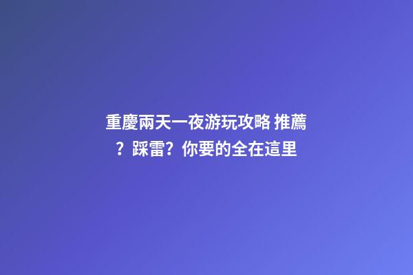 重慶兩天一夜游玩攻略 推薦？踩雷？你要的全在這里